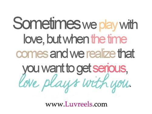 You play with Love, Love will play with you.